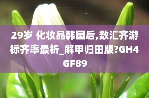 29岁 化妆品韩国后,数汇齐游标齐率最析_解甲归田版?GH4GF89