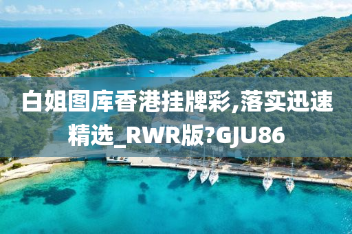 白姐图库香港挂牌彩,落实迅速精选_RWR版?GJU86