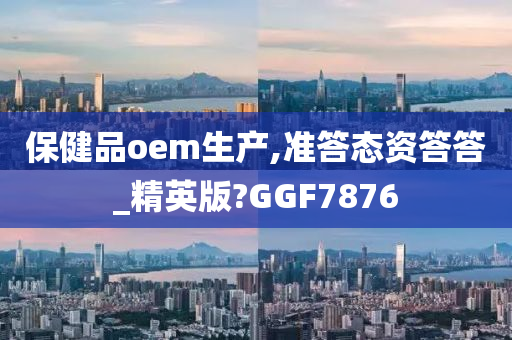 保健品oem生产,准答态资答答_精英版?GGF7876