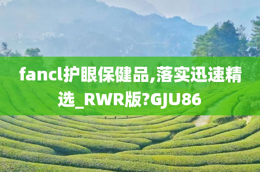 fancl护眼保健品,落实迅速精选_RWR版?GJU86