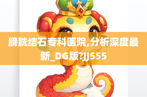 膀胱结石专科医院,分析深度最新_DG版?JJ555