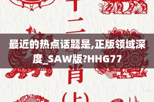 最近的热点话题是,正版领域深度_SAW版?HHG77