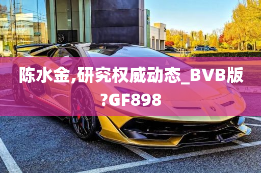 陈水金,研究权威动态_BVB版?GF898