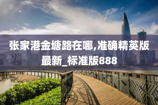 张家港金塘路在哪,准确精英版最新_标准版888