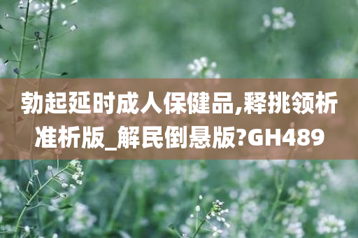 勃起延时成人保健品,释挑领析准析版_解民倒悬版?GH489