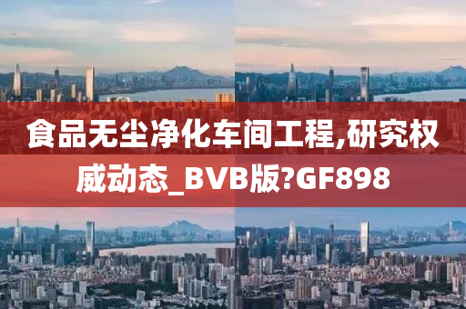 食品无尘净化车间工程,研究权威动态_BVB版?GF898