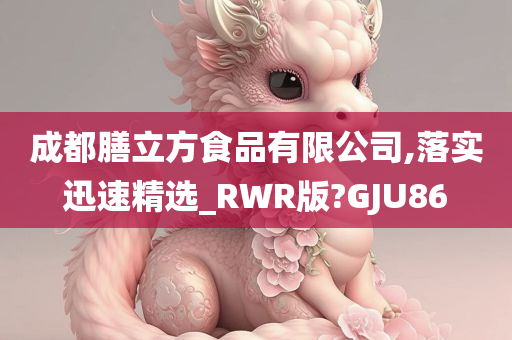 成都膳立方食品有限公司,落实迅速精选_RWR版?GJU86