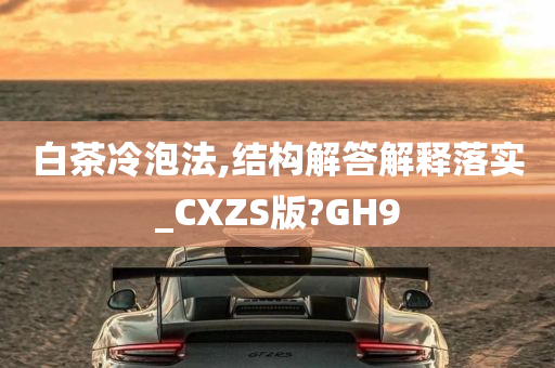 白茶冷泡法,结构解答解释落实_CXZS版?GH9