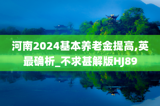 河南2024基本养老金提高,英最确析_不求甚解版HJ89