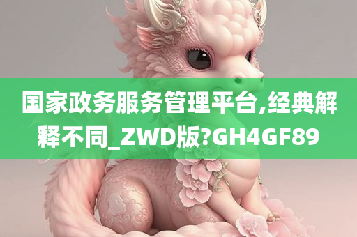 国家政务服务管理平台,经典解释不同_ZWD版?GH4GF89