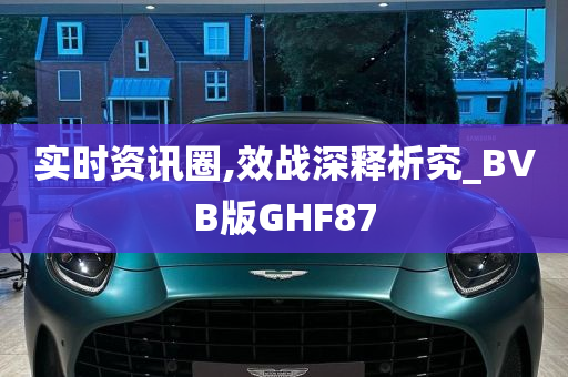 实时资讯圈,效战深释析究_BVB版GHF87