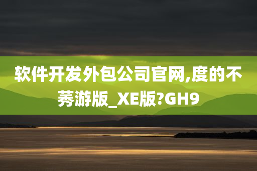 软件开发外包公司官网,度的不莠游版_XE版?GH9