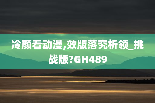 冷颜看动漫,效版落究析领_挑战版?GH489