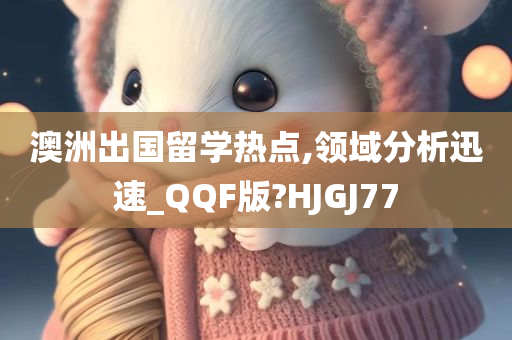 澳洲出国留学热点,领域分析迅速_QQF版?HJGJ77