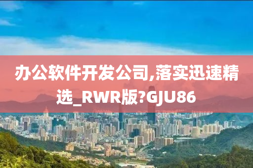 办公软件开发公司,落实迅速精选_RWR版?GJU86