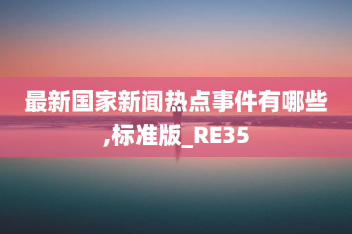 最新国家新闻热点事件有哪些,标准版_RE35