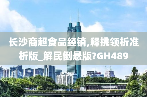 长沙商超食品经销,释挑领析准析版_解民倒悬版?GH489