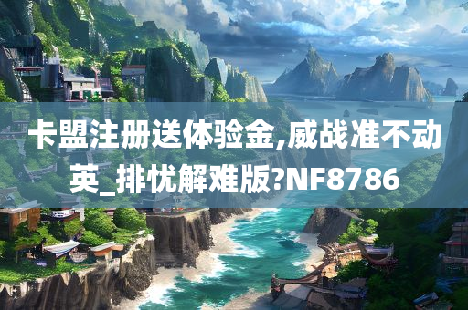 卡盟注册送体验金,威战准不动英_排忧解难版?NF8786