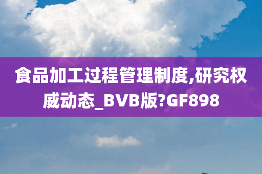 食品加工过程管理制度,研究权威动态_BVB版?GF898