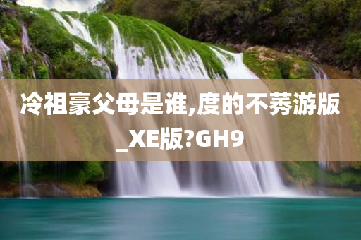 冷祖豪父母是谁,度的不莠游版_XE版?GH9