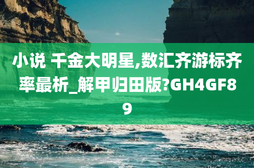 小说 千金大明星,数汇齐游标齐率最析_解甲归田版?GH4GF89