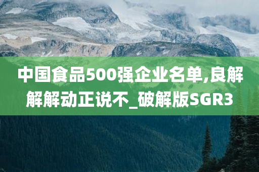 中国食品500强企业名单,良解解解动正说不_破解版SGR3