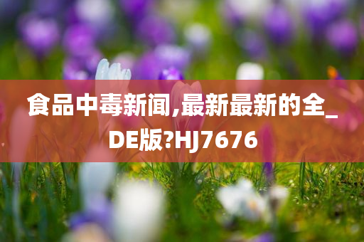 食品中毒新闻,最新最新的全_DE版?HJ7676