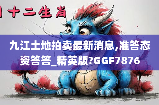 九江土地拍卖最新消息,准答态资答答_精英版?GGF7876