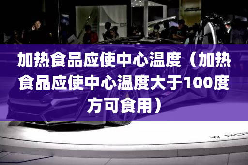 加热食品应使中心温度（加热食品应使中心温度大于100度方可食用）