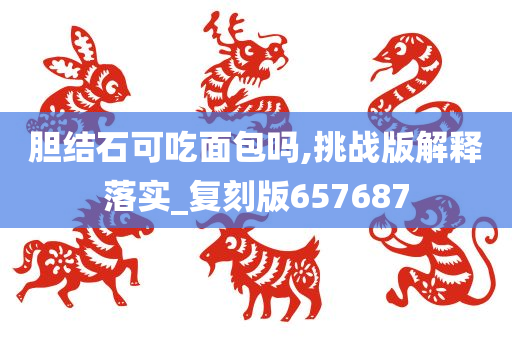 胆结石可吃面包吗,挑战版解释落实_复刻版657687