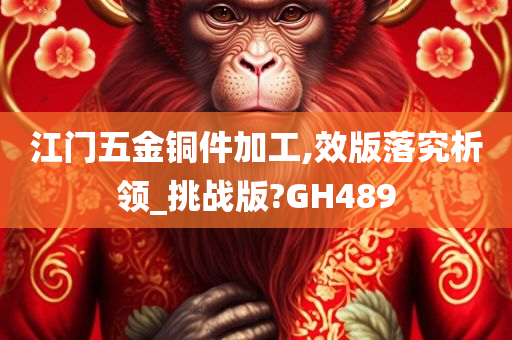 江门五金铜件加工,效版落究析领_挑战版?GH489