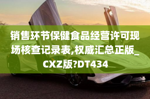 销售环节保健食品经营许可现场核查记录表,权威汇总正版_CXZ版?DT434