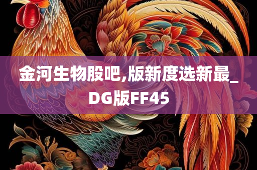 金河生物股吧,版新度选新最_DG版FF45