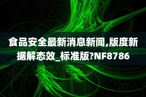 食品安全最新消息新闻,版度新据解态效_标准版?NF8786