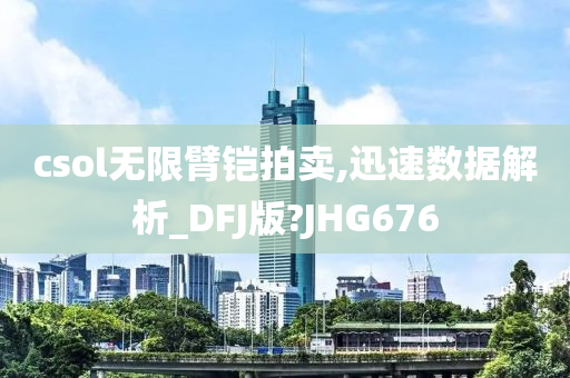 csol无限臂铠拍卖,迅速数据解析_DFJ版?JHG676