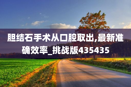 胆结石手术从口腔取出,最新准确效率_挑战版435435