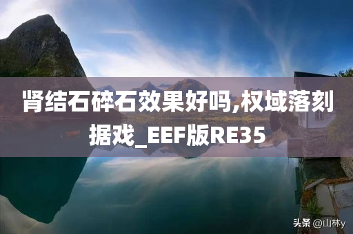 肾结石碎石效果好吗,权域落刻据戏_EEF版RE35