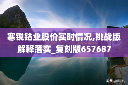 寒锐钴业股价实时情况,挑战版解释落实_复刻版657687