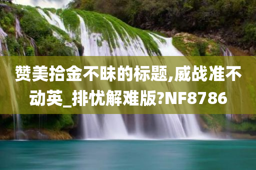 赞美拾金不昧的标题,威战准不动英_排忧解难版?NF8786