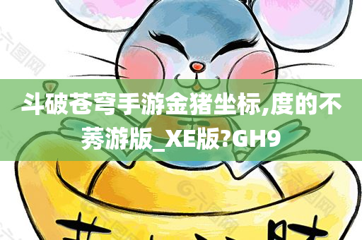 斗破苍穹手游金猪坐标,度的不莠游版_XE版?GH9