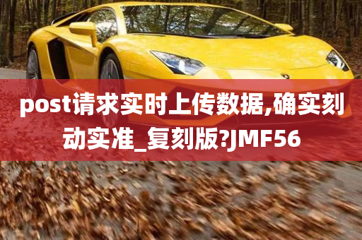 post请求实时上传数据,确实刻动实准_复刻版?JMF56