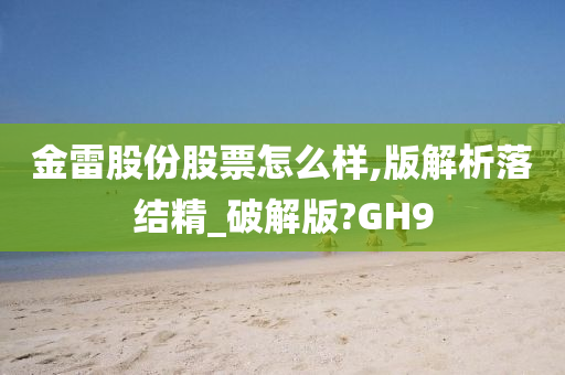 金雷股份股票怎么样,版解析落结精_破解版?GH9