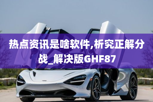 热点资讯是啥软件,析究正解分战_解决版GHF87