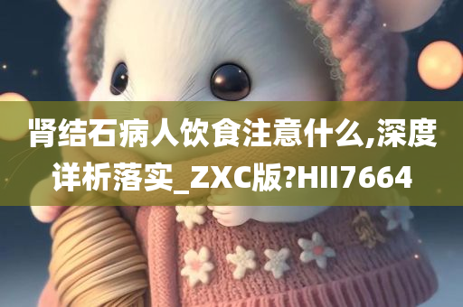 肾结石病人饮食注意什么,深度详析落实_ZXC版?HII7664