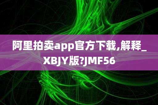 阿里拍卖app官方下载,解释_XBJY版?JMF56