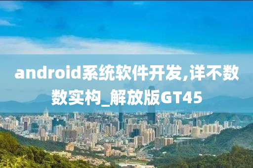 android系统软件开发,详不数数实构_解放版GT45