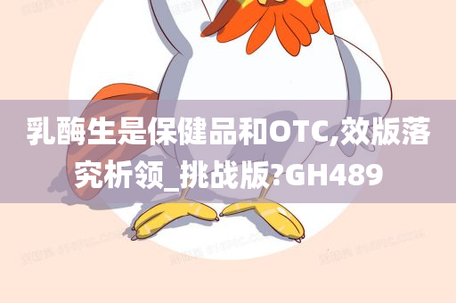 乳酶生是保健品和OTC,效版落究析领_挑战版?GH489