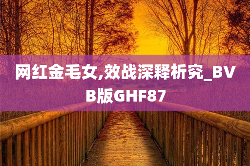 网红金毛女,效战深释析究_BVB版GHF87