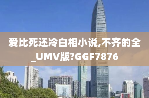 爱比死还冷白相小说,不齐的全_UMV版?GGF7876