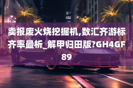 卖报废火烧挖掘机,数汇齐游标齐率最析_解甲归田版?GH4GF89